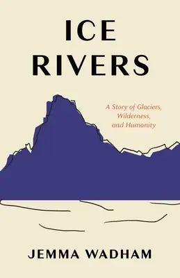 Râuri de gheață: O poveste despre ghețari, sălbăticie și umanitate: A Story of Glaciers, Wilderness, and Humanity - Ice Rivers: A Story of Glaciers, Wilderness, and Humanity