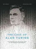 The Case of Alan Turing: The Extraordinary and Tragic Story of the Legendary Codebreaker
