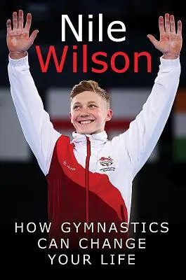 Nile Wilson: Ridicând ștacheta: Cum gimnastica îți poate schimba viața - Nile Wilson: Raising the Bar: How Gymnastics Can Change Your Life