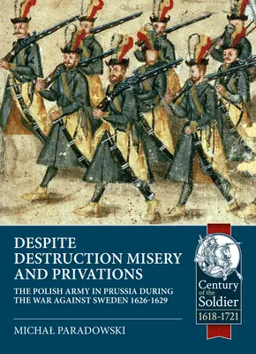 În ciuda distrugerilor, mizeriei și privațiunilor...: Armata poloneză în Prusia în timpul războiului împotriva Suediei 1626-1629 - Despite Destruction, Misery and Privations...: The Polish Army in Prussia During the War Against Sweden 1626-1629