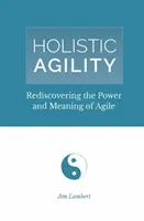 Agilitate holistică: Redescoperirea puterii și a sensului Agile - Holistic Agility: Rediscovering the Power and Meaning of Agile