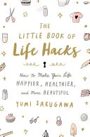 Mica carte a hack-urilor de viață: Cum să-ți faci viața mai fericită, mai sănătoasă și mai frumoasă - The Little Book of Life Hacks: How to Make Your Life Happier, Healthier, and More Beautiful