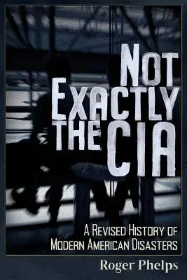 Nu chiar CIA: O istorie revizuită a dezastrelor americane moderne - Not Exactly the CIA: A Revised History of Modern American Disasters