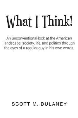 Ce cred eu! O privire neconvențională asupra peisajului, societății, vieții și politicii americane prin ochii unui tip obișnuit în - What I Think!: An unconventional look at the American landscape, society, life, and politics through the eyes of a regular guy in his
