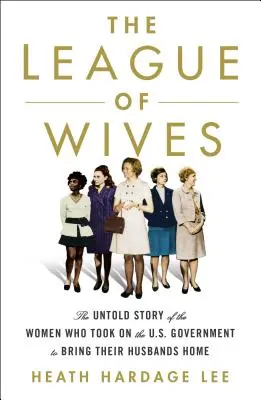 Liga nevestelor: The Untold Story of the Women Who Took on the U.S. Government to Bring Their Husbands Home - The League of Wives: The Untold Story of the Women Who Took on the U.S. Government to Bring Their Husbands Home
