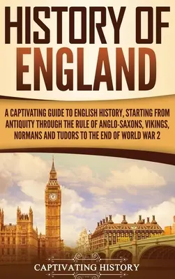 Istoria Angliei: Un ghid captivant al istoriei Angliei, începând din Antichitate până la domnia anglo-saxonilor, vikingilor, normanzilor - History of England: A Captivating Guide to English History, Starting from Antiquity through the Rule of the Anglo-Saxons, Vikings, Normans