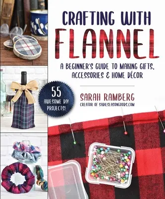 Artizanat cu flanel: Ghidul începătorului pentru realizarea de cadouri, accesorii și decorațiuni interioare - Crafting with Flannel: A Beginner's Guide to Making Gifts, Accessories & Home Dcor