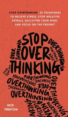 Nu te mai gândi prea mult: 23 de tehnici pentru ameliorarea stresului, stoparea spiralelor negative, dezordonarea minții și concentrarea asupra prezentului - Stop Overthinking: 23 Techniques to Relieve Stress, Stop Negative Spirals, Declutter Your Mind, and Focus on the Present