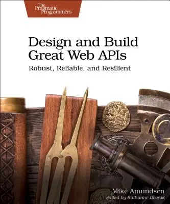 Design and Build Great Web APIs: Robuste, fiabile și rezistente - Design and Build Great Web APIs: Robust, Reliable, and Resilient