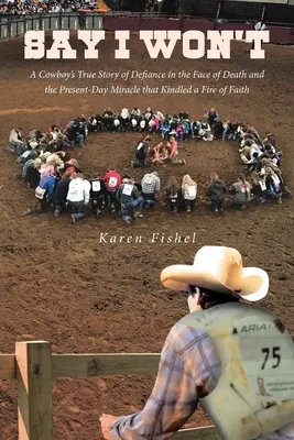 Say I Won't: Povestea adevărată a unui cowboy despre sfidarea în fața morții și miracolul din prezent care a aprins un foc al credinței - Say I Won't: A Cowboy's True Story of Defiance in the Face of Death and the Present-Day Miracle that Kindled a Fire of Faith