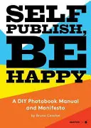 Self Publish, Be Happy: Un manual și un manifest de cărți foto DIY - Self Publish, Be Happy: A DIY Photobook Manual and Manifesto