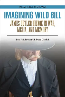 Imaginându-l pe Wild Bill: James Butler Hickok în război, media și memorie - Imagining Wild Bill: James Butler Hickok in War, Media, and Memory
