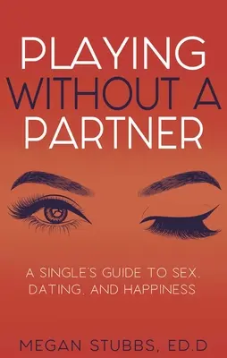 Jocul fără partener: Un ghid pentru singuri despre sex, întâlniri și fericire - Playing Without a Partner: A Singles' Guide to Sex, Dating, and Happiness