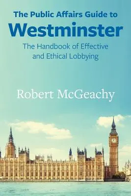 Ghidul afacerilor publice pentru Westminster: Manual de lobby eficient și etic - The Public Affairs Guide to Westminster: The Handbook of Effective and Ethical Lobbying