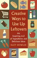 Moduri creative de a folosi resturile de mâncare: Un a - Z inspirat de ingrediente și idei delicioase - Creative Ways to Use Up Leftovers: An Inspiring a - Z of Ingredients and Delicious Ideas
