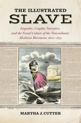 The Illustrated Slave: Empatia, narațiunea grafică și cultura vizuală a mișcării de abolire transatlantică, 1800-1852 - The Illustrated Slave: Empathy, Graphic Narrative, and the Visual Culture of the Transatlantic Abolition Movement, 1800-1852