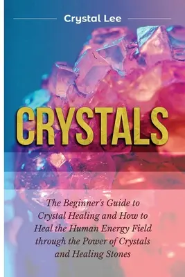 Cristale: Ghidul începătorului pentru vindecarea cu cristale și cum să vindeci câmpul energetic uman prin puterea cristalelor și a pietrelor de vindecare - Crystals: Beginner's Guide to Crystal Healing and How to Heal the Human Energy Field through the Power of Crystals and Healing S