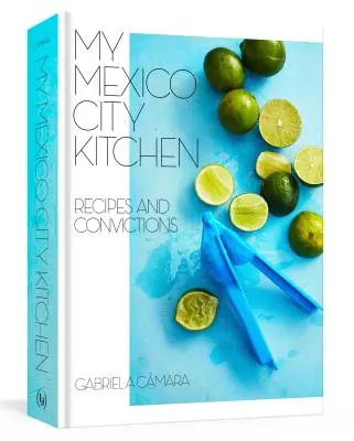 Bucătăria mea din Mexico City: Rețete și convingeri [O carte de bucate] - My Mexico City Kitchen: Recipes and Convictions [A Cookbook]
