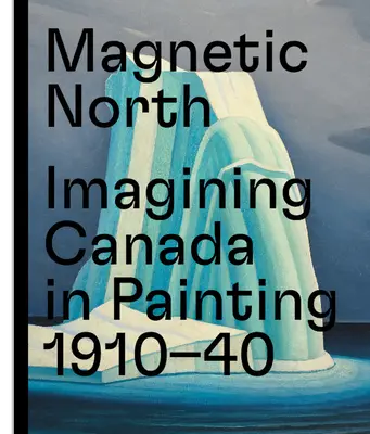 Magnetic North: Imaginarea Canadei în pictură 1910--1940 - Magnetic North: Imagining Canada in Painting 1910--1940