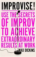 Improvizează! - Folosește secretele improvizației pentru a obține rezultate extraordinare la locul de muncă - Improvise! - Use the Secrets of Improv to Achieve Extraordinary Results at Work