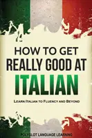 Cum să devii foarte bun la italiană: Să înveți italiana până la fluență și mai departe - How to Get Really Good at Italian: Learn Italian to Fluency and Beyond