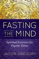 Postul minții: Exerciții spirituale pentru detoxifierea psihică - Fasting the Mind: Spiritual Exercises for Psychic Detox