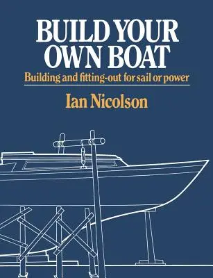 Construiește-ți propria barcă: Construirea și echiparea pentru navigație sau motorizare - Build Your Own Boat: Building and Fitting-Out for Sail or Power