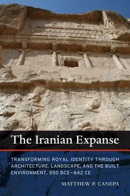 Expansiunea iraniană: Transforming Royal Identity Through Architecture, Landscape, and the Built Environment, 550 Bce-642 Ce - The Iranian Expanse: Transforming Royal Identity Through Architecture, Landscape, and the Built Environment, 550 Bce-642 Ce