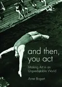 And Then, You Act: Să faci artă într-o lume imprevizibilă - And Then, You Act: Making Art in an Unpredictable World