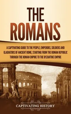 Romanii: Un ghid captivant al oamenilor, împăraților, soldaților și gladiatorilor din Roma Antică, începând cu Republica Romană - The Romans: A Captivating Guide to the People, Emperors, Soldiers and Gladiators of Ancient Rome, Starting from the Roman Republic