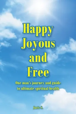 Fericit, vesel și liber: Călătoria și ghidul unui om către sănătatea spirituală supremă - Happy, Joyous, and Free: One man's journey and guide to ultimate Spiritual health
