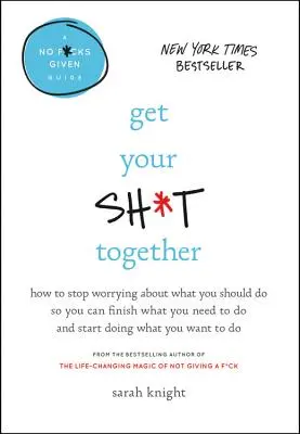 Get Your Sh*t Together: How to Stop Worrying about What You Should Do So You Can Finish What You Need to Do and Start Doing What You Want to D