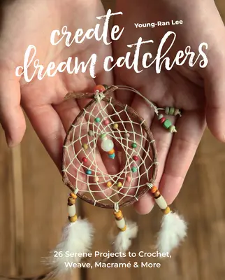 Create Dream Catchers: 26 de proiecte senine pentru croșetat, țesut, macram și multe altele - Create Dream Catchers: 26 Serene Projects to Crochet, Weave, Macram & More
