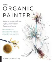 Pictorul organic: Learn to Paint with Tea, Coffee, Embroidery, Flame, and More; Explore Unusual Materials and Playful Techniques to Expa - The Organic Painter: Learn to Paint with Tea, Coffee, Embroidery, Flame, and More; Explore Unusual Materials and Playful Techniques to Expa