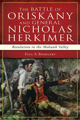 Bătălia de la Oriskany și generalul Nicholas Herkimer: Revoluție în Valea Mohawk - The Battle of Oriskany and General Nicholas Herkimer: Revolution in the Mohawk Valley