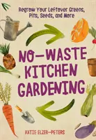 Grădinăritul de bucătărie fără deșeuri: Regrow Your Leftover Greens, Stalks, Seeds, and More - No-Waste Kitchen Gardening: Regrow Your Leftover Greens, Stalks, Seeds, and More