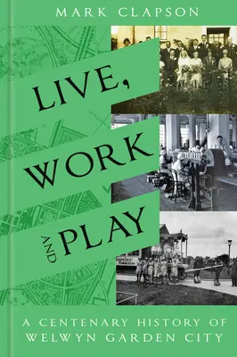 Trăiește, muncește și joacă: O istorie centenară a orașului Welwyn Garden - Live, Work and Play: A Centenary History of Welwyn Garden City
