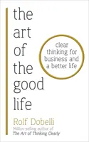 Arta de a trăi bine - Gândire clară pentru afaceri și o viață mai bună - Art of the Good Life - Clear Thinking for Business and a Better Life