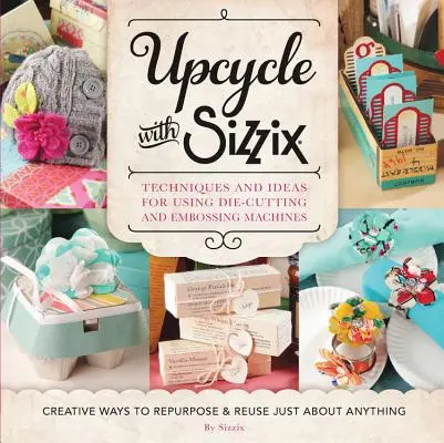 Upcycle with Sizzix: Tehnici și idei pentru utilizarea mașinilor de decupat și embosat Sizzix - moduri creative de a refolosi și reutiliza doar un - Upcycle with Sizzix: Techniques and Ideas for Using Sizzix Die-Cutting and Embossing Machines - Creative Ways to Repurpose and Reuse Just a