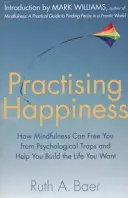 Practicarea fericirii - Cum te poate elibera Mindfulness de capcanele psihologice și te poate ajuta să-ți construiești viața pe care ți-o dorești - Practising Happiness - How Mindfulness Can Free You From Psychological Traps and Help You Build the Life You Want