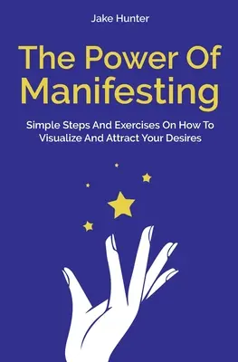 Puterea manifestării: Pași simpli și exerciții despre cum să-ți vizualizezi și să-ți atragi dorințele - The Power Of Manifesting: Simple Steps And Exercises On How To Visualize And Attract Your Desires