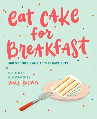 Mănâncă tort la micul dejun: And 99 Other Small Acts of Happiness (Și alte 99 de mici acte de fericire) - Eat Cake for Breakfast: And 99 Other Small Acts of Happiness