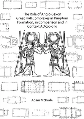 Rolul complexelor de mari săli anglo-saxone în formarea regatelor, în comparație și în context Ad 500-750 - The Role of Anglo-Saxon Great Hall Complexes in Kingdom Formation, in Comparison and in Context Ad 500-750