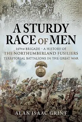 O rasă robustă de oameni - Brigada 149: O istorie a batalioanelor teritoriale Northumberland Fusiliers în Marele Război - A Sturdy Race of Men - 149 Brigade: A History of the Northumberland Fusiliers Territorial Battalions in the Great War