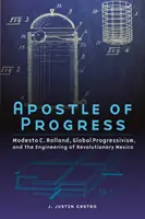 Apostolul progresului: Modesto C. Rolland, progresismul global și ingineria Mexicului revoluționar - Apostle of Progress: Modesto C. Rolland, Global Progressivism, and the Engineering of Revolutionary Mexico
