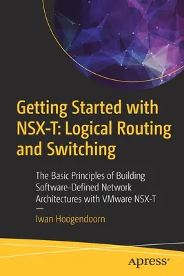 Getting Started with Nsx-T: Logical Routing and Switching: Principiile de bază ale construirii arhitecturilor de rețea definite de software cu Vmware Nsx-T - Getting Started with Nsx-T: Logical Routing and Switching: The Basic Principles of Building Software-Defined Network Architectures with Vmware Nsx-T