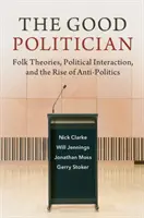 Politicianul bun: Teorii populare, interacțiunea politică și ascensiunea antipoliticii - The Good Politician: Folk Theories, Political Interaction, and the Rise of Anti-Politics