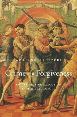Crimă și iertare: Creștinarea execuției în Europa medievală - Crime and Forgiveness: Christianizing Execution in Medieval Europe