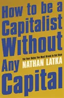Cum să fii capitalist fără niciun capital - Cele patru reguli pe care trebuie să le încalci pentru a deveni bogat - How to Be a Capitalist Without Any Capital - The Four Rules You Must Break to Get Rich