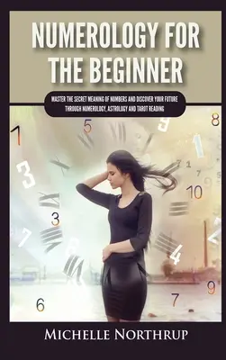 Numerologie pentru începători: Stăpânește semnificația secretă a numerelor și descoperă-ți viitorul prin numerologie, astrologie și citirea tarotului - Numerology For The Beginner: Master the Secret Meaning of Numbers and Discover Your Future through Numerology, Astrology and Tarot Reading